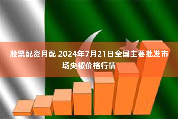 股票配资月配 2024年7月21日全国主要批发市场尖椒价格行情