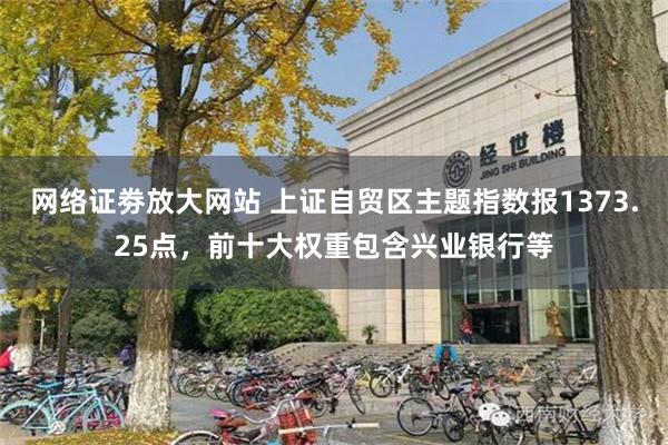 网络证劵放大网站 上证自贸区主题指数报1373.25点，前十大权重包含兴业银行等