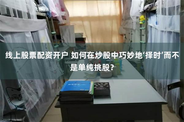 线上股票配资开户 如何在炒股中巧妙地‘择时’而不是单纯挑股？