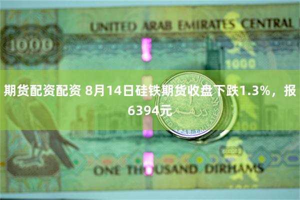 期货配资配资 8月14日硅铁期货收盘下跌1.3%，报6394元