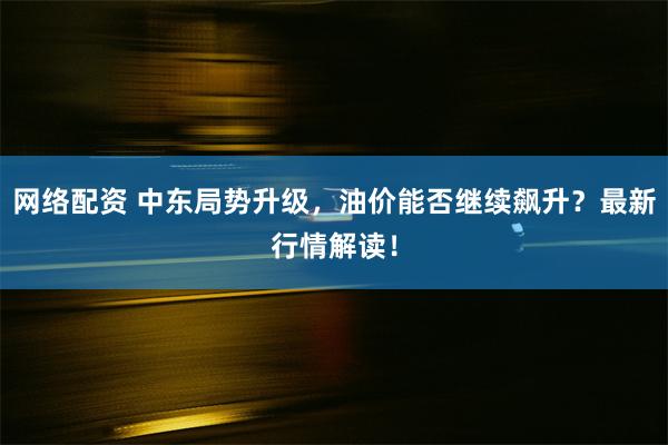 网络配资 中东局势升级，油价能否继续飙升？最新行情解读！