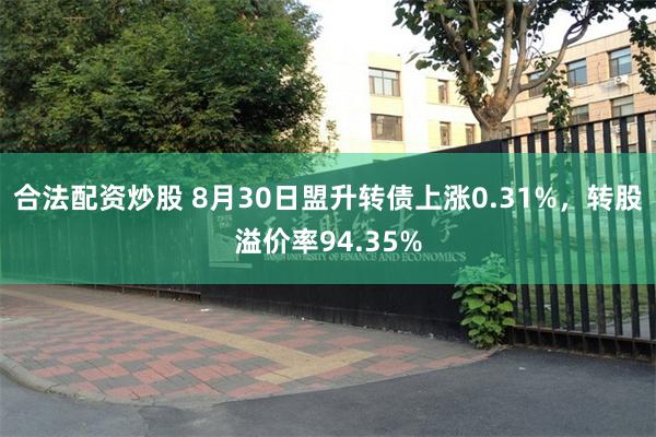 合法配资炒股 8月30日盟升转债上涨0.31%，转股溢价率94.35%