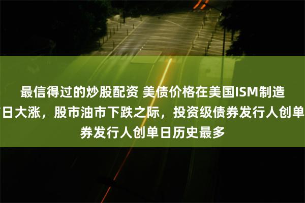 最信得过的炒股配资 美债价格在美国ISM制造业指数发布日大涨，股市油市下跌之际，投资级债券发行人创单日历史最多