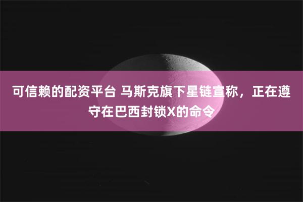 可信赖的配资平台 马斯克旗下星链宣称，正在遵守在巴西封锁X的命令