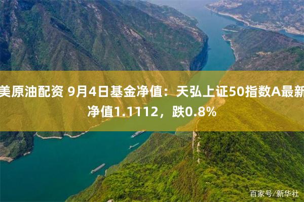 美原油配资 9月4日基金净值：天弘上证50指数A最新净值1.1112，跌0.8%