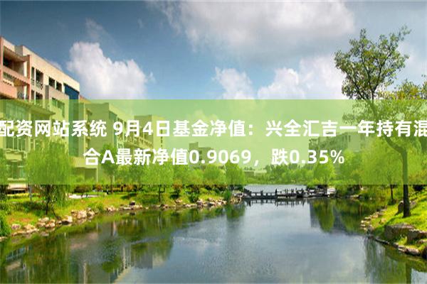 配资网站系统 9月4日基金净值：兴全汇吉一年持有混合A最新净值0.9069，跌0.35%