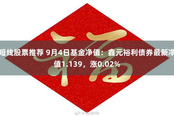 短线股票推荐 9月4日基金净值：鑫元裕利债券最新净值1.139，涨0.02%