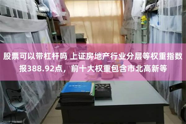 股票可以带杠杆吗 上证房地产行业分层等权重指数报388.92点，前十大权重包含市北高新等