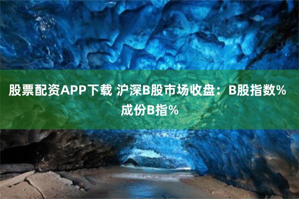 股票配资APP下载 沪深B股市场收盘：B股指数% 成份B指%