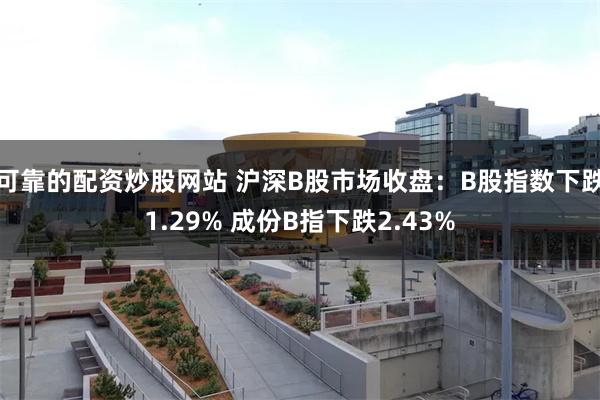 可靠的配资炒股网站 沪深B股市场收盘：B股指数下跌1.29% 成份B指下跌2.43%