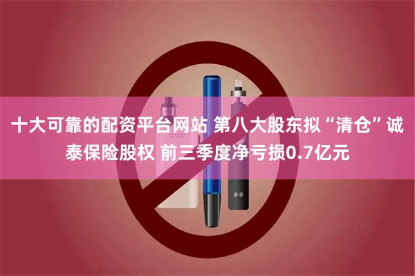 十大可靠的配资平台网站 第八大股东拟“清仓”诚泰保险股权 前三季度净亏损0.7亿元