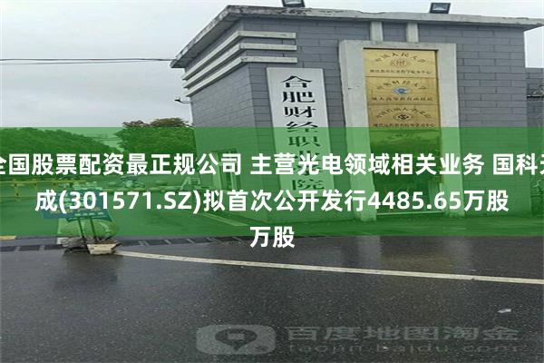 全国股票配资最正规公司 主营光电领域相关业务 国科天成(301571.SZ)拟首次公开发行4485.65万股