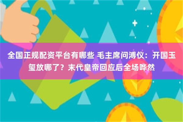 全国正规配资平台有哪些 毛主席问溥仪：开国玉玺放哪了？末代皇帝回应后全场哗然