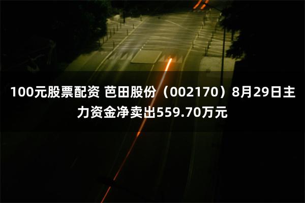 100元股票配资 芭田股份（002170）8月29日主力资金净卖出559.70万元