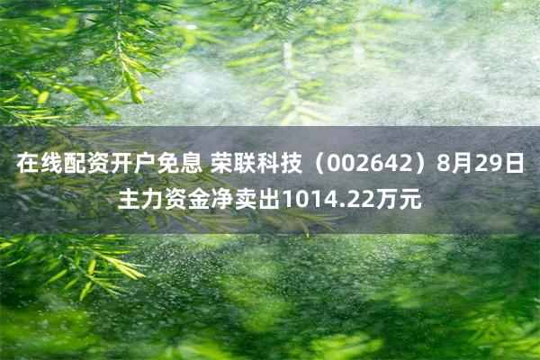 在线配资开户免息 荣联科技（002642）8月29日主力资金净卖出1014.22万元