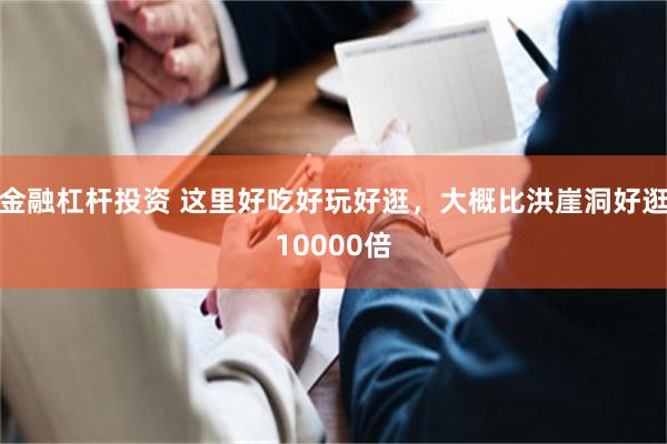 金融杠杆投资 这里好吃好玩好逛，大概比洪崖洞好逛10000倍