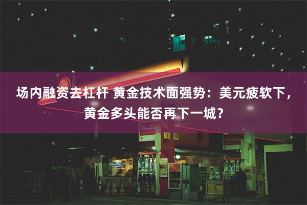 场内融资去杠杆 黄金技术面强势：美元疲软下，黄金多头能否再下一城？