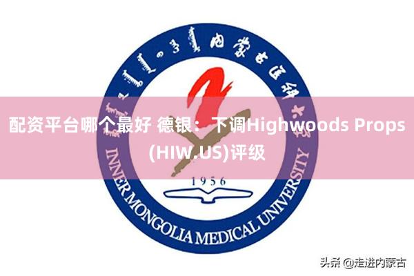 配资平台哪个最好 德银：下调Highwoods Props(HIW.US)评级