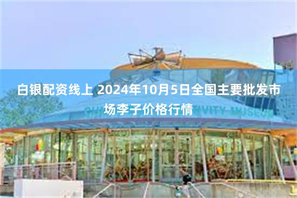 白银配资线上 2024年10月5日全国主要批发市场李子价格行情