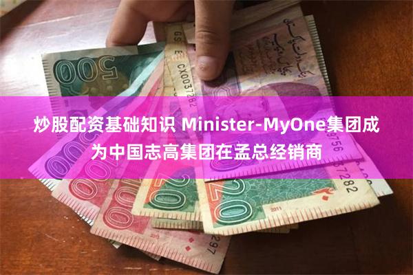 炒股配资基础知识 Minister-MyOne集团成为中国志高集团在孟总经销商