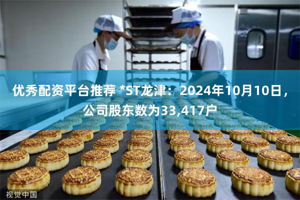 优秀配资平台推荐 *ST龙津：2024年10月10日，公司股东数为33,417户