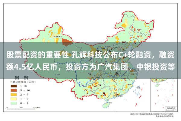 股票配资的重要性 孔辉科技公布C+轮融资，融资额4.5亿人民币，投资方为广汽集团、中银投资等