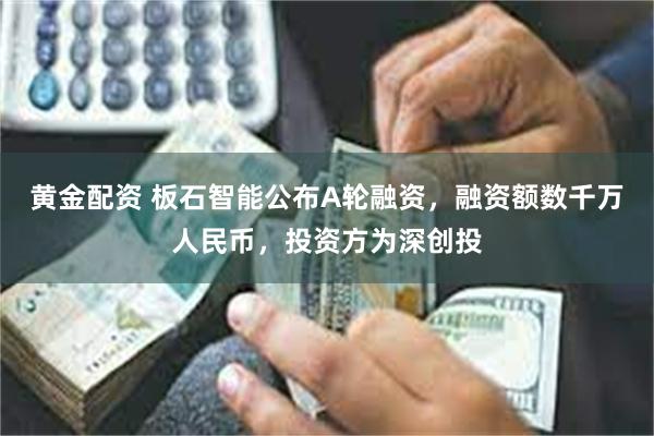 黄金配资 板石智能公布A轮融资，融资额数千万人民币，投资方为深创投