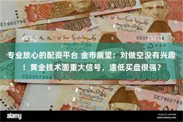 专业放心的配资平台 金市展望：对做空没有兴趣！黄金技术面重大信号，逢低买盘很强？