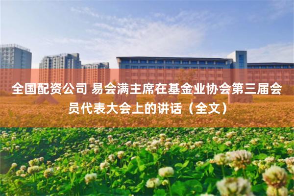 全国配资公司 易会满主席在基金业协会第三届会员代表大会上的讲话（全文）