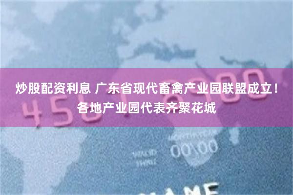 炒股配资利息 广东省现代畜禽产业园联盟成立！各地产业园代表齐聚花城