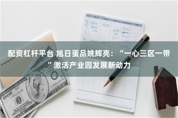 配资杠杆平台 旭日蛋品姚辉亮：“一心三区一带”激活产业园发展新动力