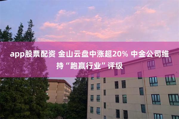 app股票配资 金山云盘中涨超20% 中金公司维持“跑赢行业”评级