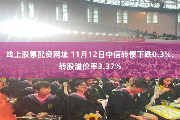 线上股票配资网址 11月12日中信转债下跌0.3%，转股溢价率3.37%