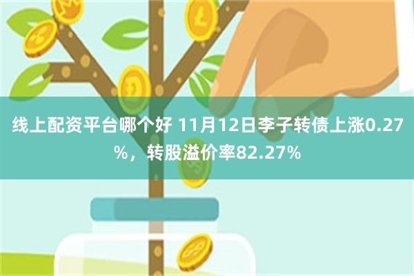 线上配资平台哪个好 11月12日李子转债上涨0.27%，转股溢价率82.27%