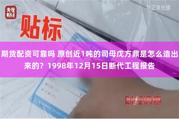 期货配资可靠吗 原创近1吨的司母戊方鼎是怎么造出来的？1998年12月15日断代工程报告