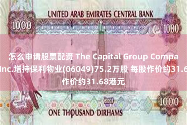 怎么申请股票配资 The Capital Group Companies, Inc.增持保利物业(06049)75.2万股 每股作价约31.68港元