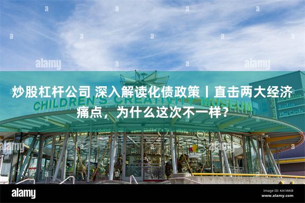 炒股杠杆公司 深入解读化债政策丨直击两大经济痛点，为什么这次不一样？