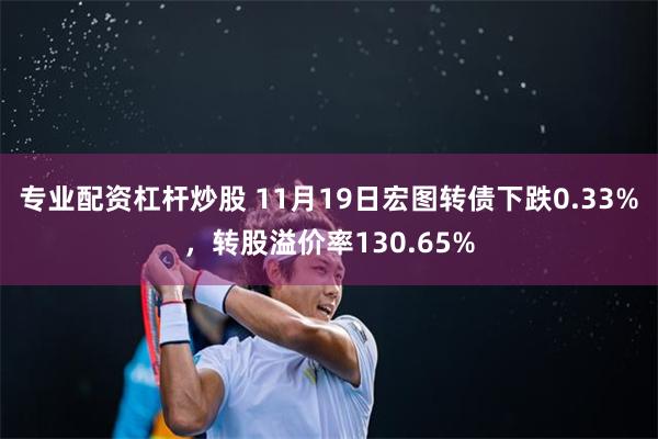 专业配资杠杆炒股 11月19日宏图转债下跌0.33%，转股溢价率130.65%