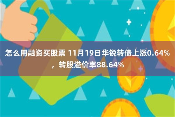 怎么用融资买股票 11月19日华锐转债上涨0.64%，转股溢价率88.64%