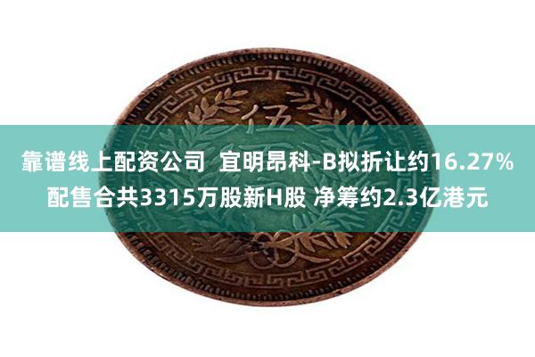 靠谱线上配资公司  宜明昂科-B拟折让约16.27%配售合共3315万股新H股 净筹约2.3亿港元