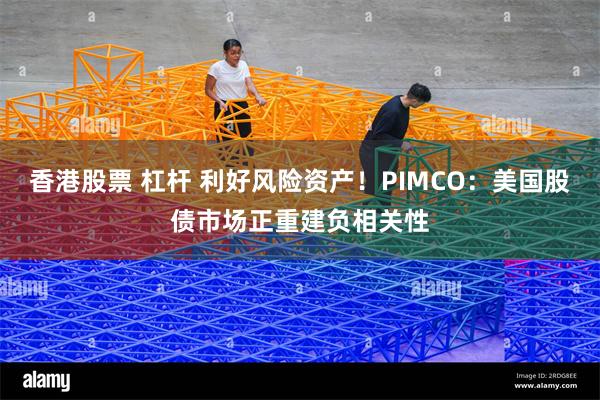 香港股票 杠杆 利好风险资产！PIMCO：美国股债市场正重建负相关性