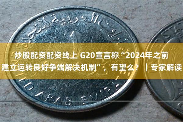 炒股配资配资线上 G20宣言称“2024年之前建立运转良好争端解决机制”，有望么？｜专家解读