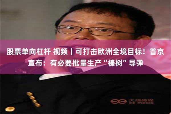 股票单向杠杆 视频丨可打击欧洲全境目标！普京宣布：有必要批量生产“榛树”导弹