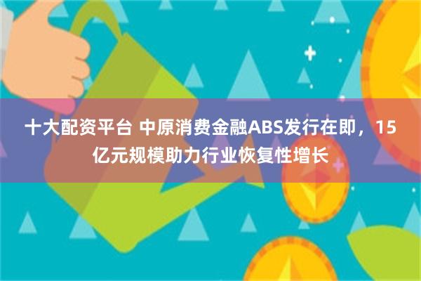 十大配资平台 中原消费金融ABS发行在即，15亿元规模助力行业恢复性增长