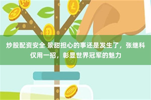 炒股配资安全 景甜担心的事还是发生了，张继科仅用一招，彰显世界冠军的魅力