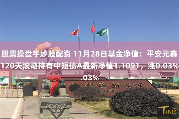 股票操盘手炒股配资 11月28日基金净值：平安元鑫120天滚动持有中短债A最新净值1.1091，涨0.03%