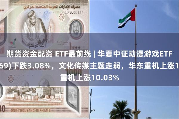 期货资金配资 ETF最前线 | 华夏中证动漫游戏ETF(159869)下跌3.08%，文化传媒主题走弱，华东重机上涨10.03%