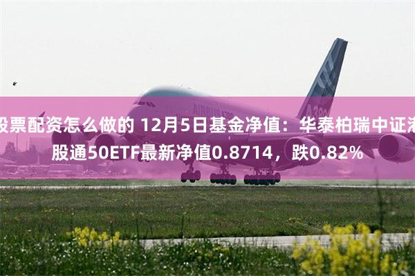 股票配资怎么做的 12月5日基金净值：华泰柏瑞中证港股通50ETF最新净值0.8714，跌0.82%