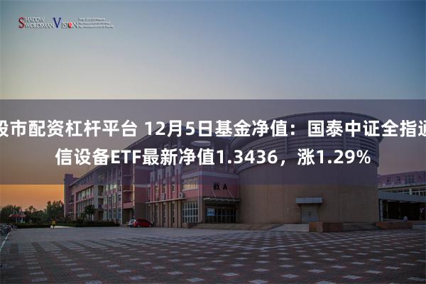 股市配资杠杆平台 12月5日基金净值：国泰中证全指通信设备ETF最新净值1.3436，涨1.29%