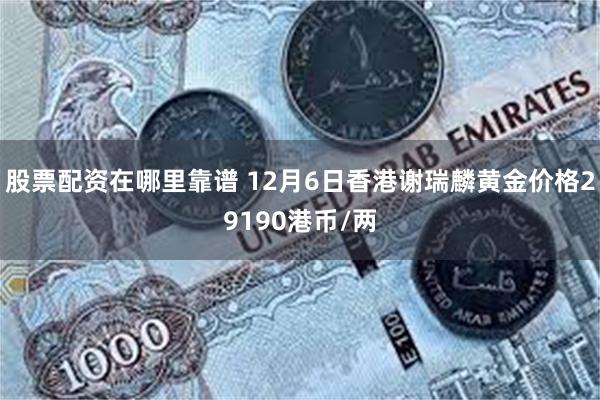 股票配资在哪里靠谱 12月6日香港谢瑞麟黄金价格29190港币/两